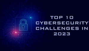 Top 10 Cybersecurity Challenges in 2023
